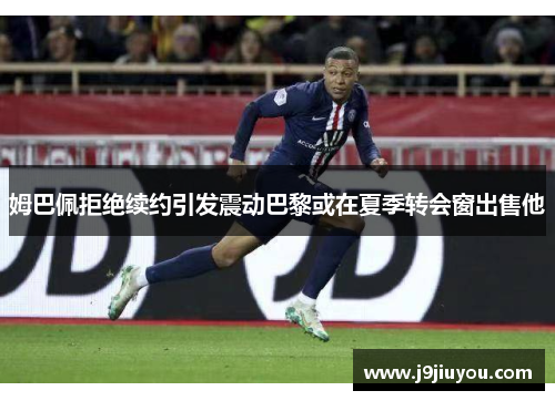 姆巴佩拒绝续约引发震动巴黎或在夏季转会窗出售他